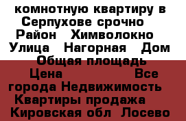 2комнотную квартиру в Серпухове срочно  › Район ­ Химволокно › Улица ­ Нагорная › Дом ­ 5 › Общая площадь ­ 47 › Цена ­ 1 350 000 - Все города Недвижимость » Квартиры продажа   . Кировская обл.,Лосево д.